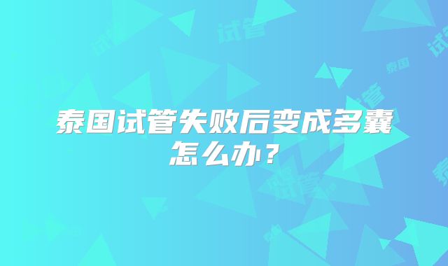 泰国试管失败后变成多囊怎么办?