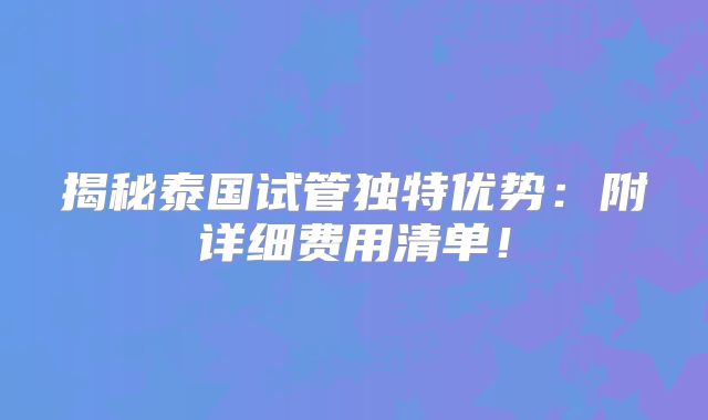 揭秘泰国试管独特优势：附详细费用清单！