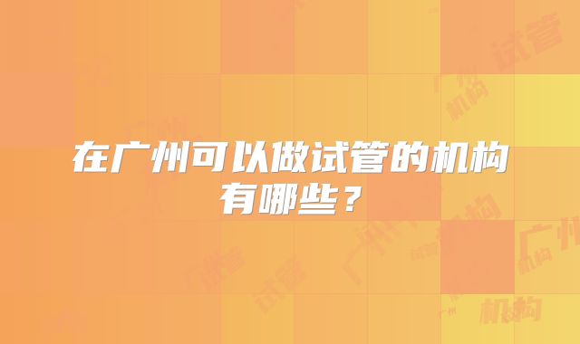 在广州可以做试管的机构有哪些？