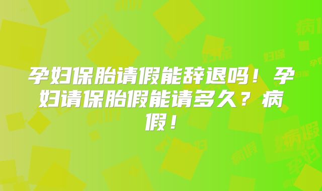 孕妇保胎请假能辞退吗！孕妇请保胎假能请多久？病假！