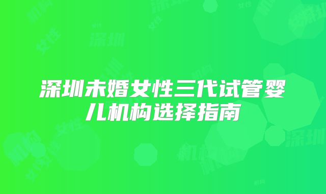 深圳未婚女性三代试管婴儿机构选择指南