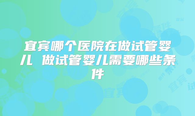 宜宾哪个医院在做试管婴儿 做试管婴儿需要哪些条件