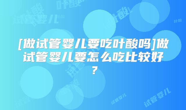 [做试管婴儿要吃叶酸吗]做试管婴儿要怎么吃比较好？