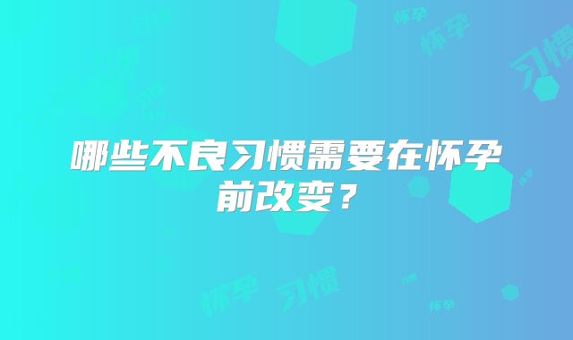 哪些不良习惯需要在怀孕前改变？