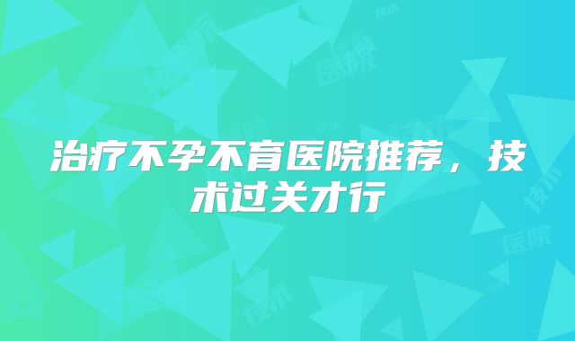 治疗不孕不育医院推荐，技术过关才行