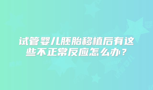 试管婴儿胚胎移植后有这些不正常反应怎么办？