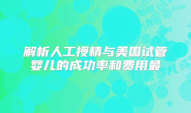 解析人工授精与美国试管婴儿的成功率和费用最