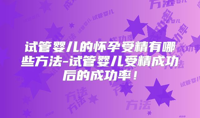 试管婴儿的怀孕受精有哪些方法-试管婴儿受精成功后的成功率！