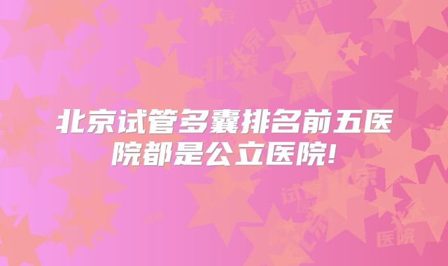 北京试管多囊排名前五医院都是公立医院!