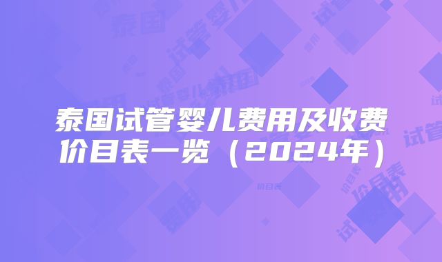 泰国试管婴儿费用及收费价目表一览（2024年）