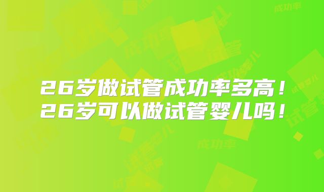 26岁做试管成功率多高！26岁可以做试管婴儿吗！