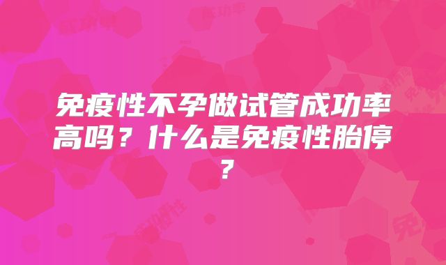 免疫性不孕做试管成功率高吗?什么是免疫性胎停?