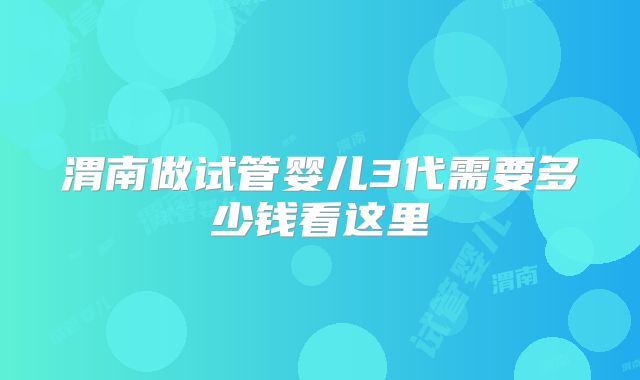 渭南做试管婴儿3代需要多少钱看这里