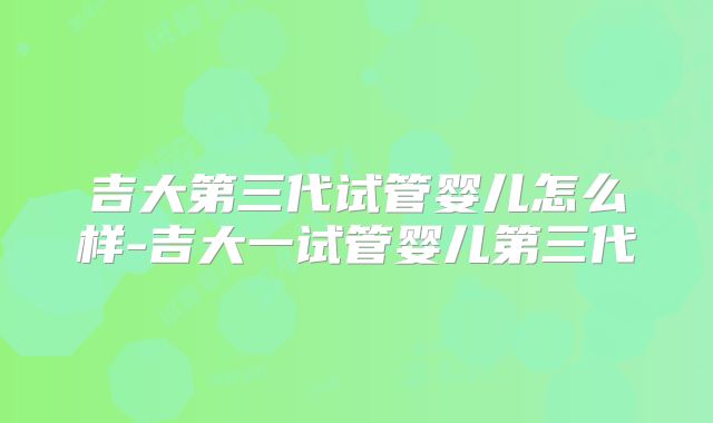 吉大第三代试管婴儿怎么样-吉大一试管婴儿第三代