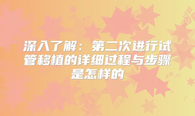 深入了解：第二次进行试管移植的详细过程与步骤是怎样的