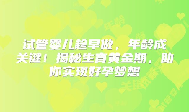 试管婴儿趁早做,年龄成关键!揭秘生育黄金期,助你实现好孕梦想