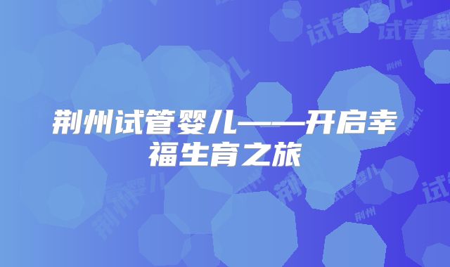 荆州试管婴儿——开启幸福生育之旅