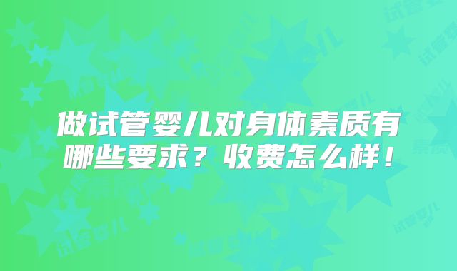 做试管婴儿对身体素质有哪些要求？收费怎么样！