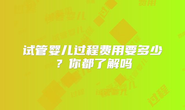 试管婴儿过程费用要多少？你都了解吗