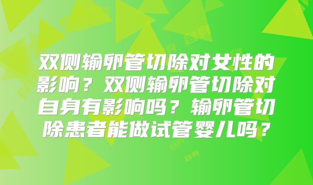双侧输卵管切除对女性的影响？双侧输卵管切除对自身有影响吗？输卵管切除患者能做试管婴儿吗？