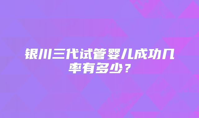 银川三代试管婴儿成功几率有多少？