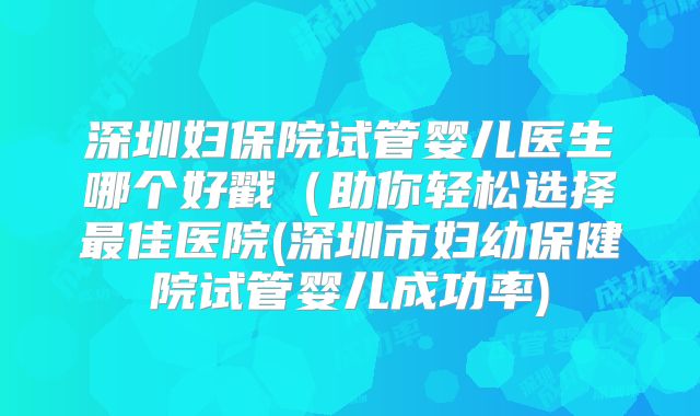 深圳妇保院试管婴儿医生哪个好戳（助你轻松选择最佳医院(深圳市妇幼保健院试管婴儿成功率)