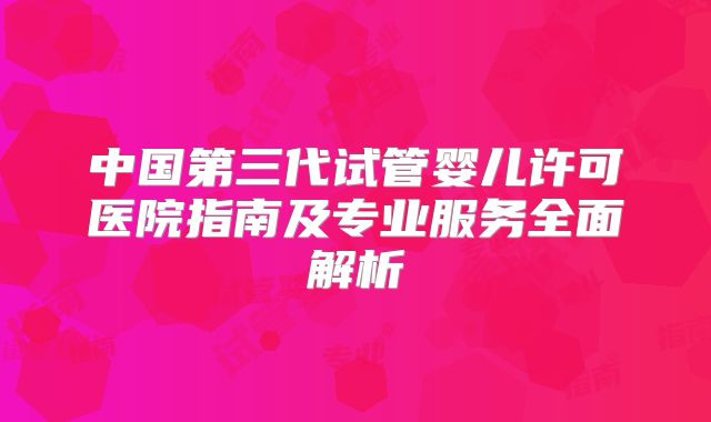 中国第三代试管婴儿许可医院指南及专业服务全面解析