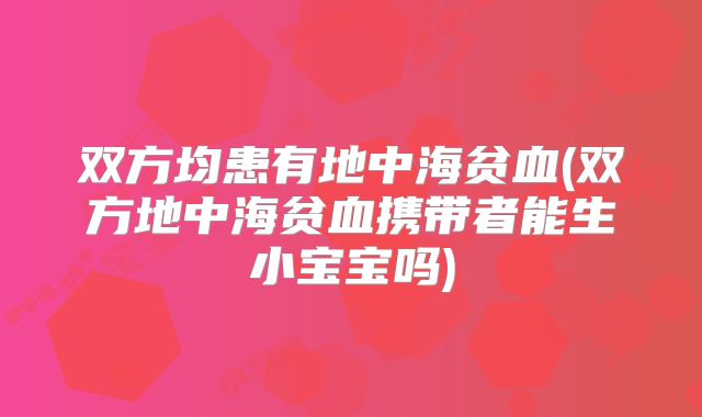 双方均患有地中海贫血(双方地中海贫血携带者能生小宝宝吗)
