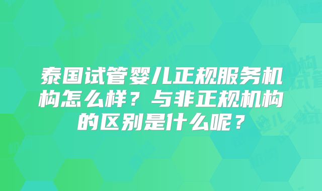 泰国试管婴儿正规服务机构怎么样？与非正规机构的区别是什么呢？