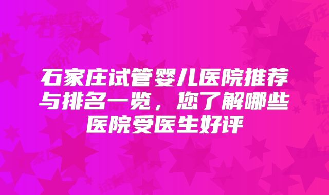 石家庄试管婴儿医院推荐与排名一览,您了解哪些医院受医生好评