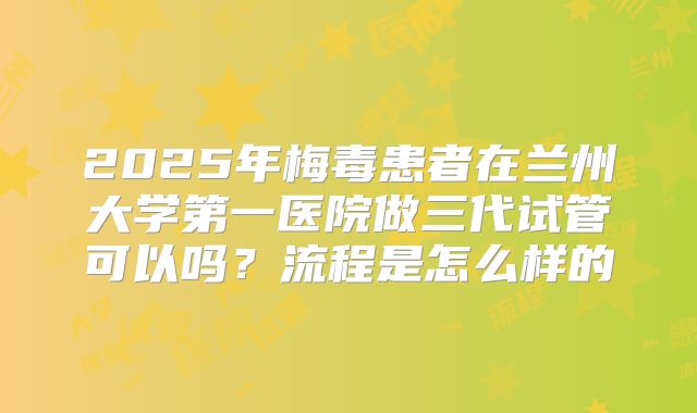 2025年梅毒患者在兰州大学第一医院做三代试管可以吗?流程是怎么样的