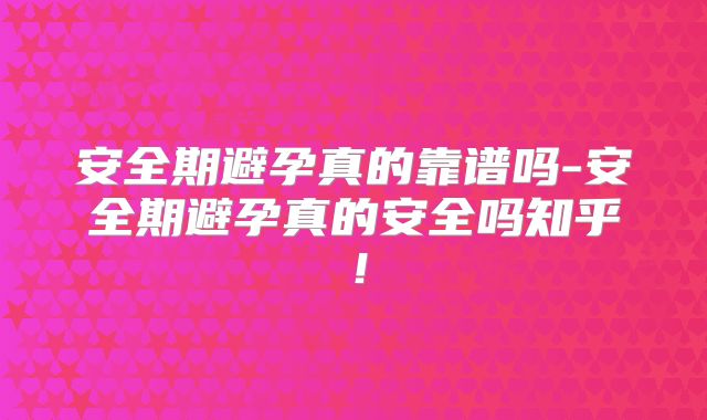 安全期避孕真的靠谱吗-安全期避孕真的安全吗知乎！