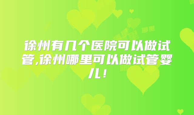 徐州有几个医院可以做试管,徐州哪里可以做试管婴儿！