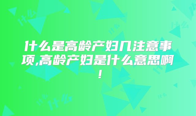 什么是高龄产妇几注意事项,高龄产妇是什么意思啊！