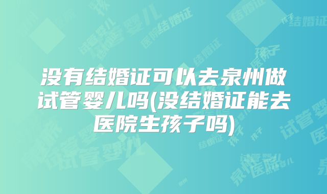没有结婚证可以去泉州做试管婴儿吗(没结婚证能去医院生孩子吗)