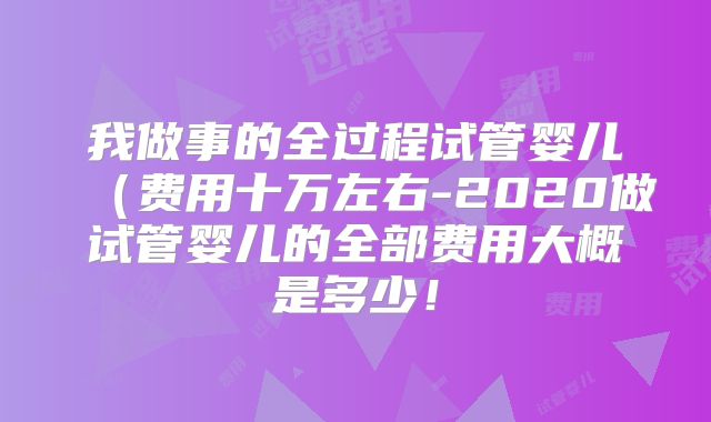 我做事的全过程试管婴儿（费用十万左右-2020做试管婴儿的全部费用大概是多少！
