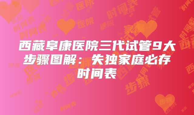 西藏阜康医院三代试管9大步骤图解：失独家庭必存时间表