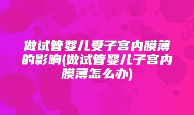 做试管婴儿受子宫内膜薄的影响(做试管婴儿子宫内膜薄怎么办)