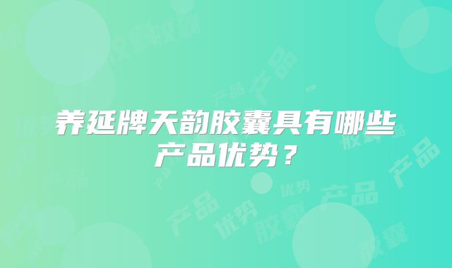 养延牌天韵胶囊具有哪些产品优势？