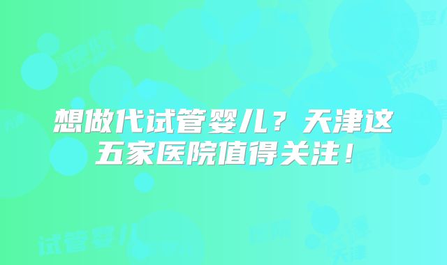 想做代试管婴儿？天津这五家医院值得关注！
