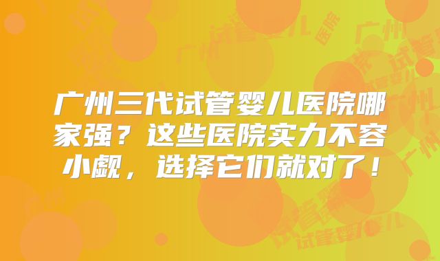 广州三代试管婴儿医院哪家强？这些医院实力不容小觑，选择它们就对了！