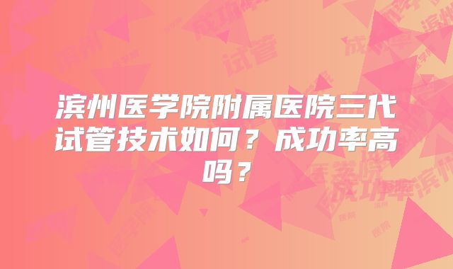 滨州医学院附属医院三代试管技术如何？成功率高吗？