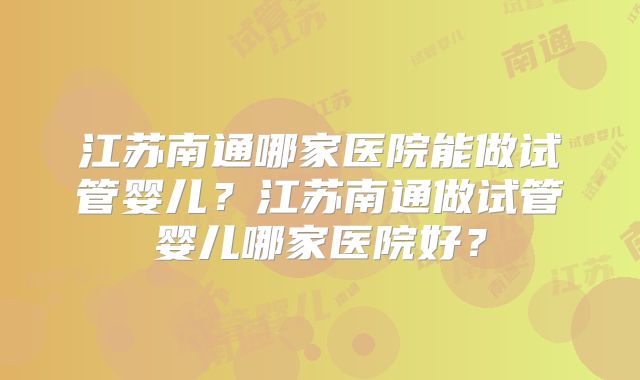 江苏南通哪家医院能做试管婴儿？江苏南通做试管婴儿哪家医院好？