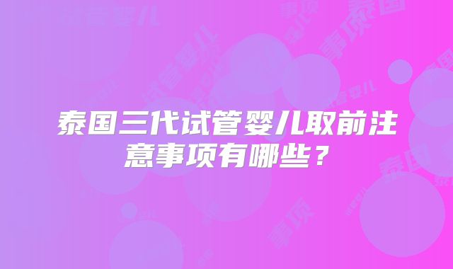 泰国三代试管婴儿取前注意事项有哪些？