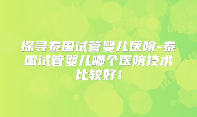 探寻泰国试管婴儿医院-泰国试管婴儿哪个医院技术比较好！