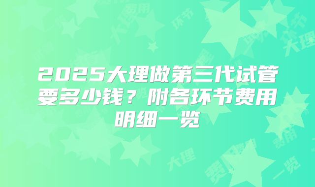 2025大理做第三代试管要多少钱?附各环节费用明细一览