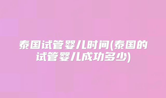 泰国试管婴儿时间(泰国的试管婴儿成功多少)