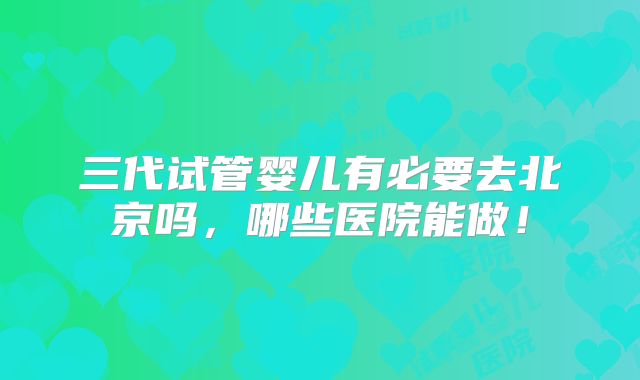 三代试管婴儿有必要去北京吗，哪些医院能做！