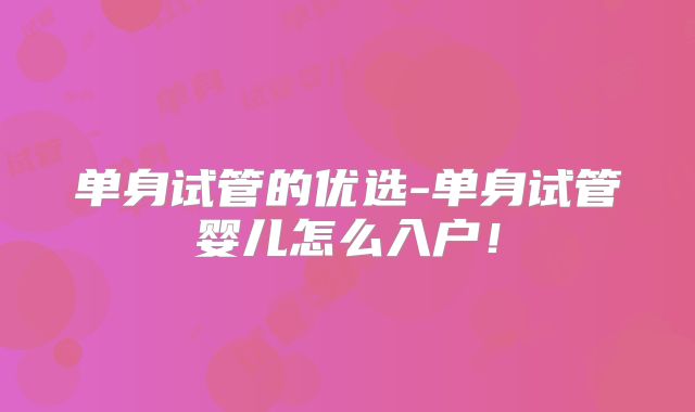 单身试管的优选-单身试管婴儿怎么入户！