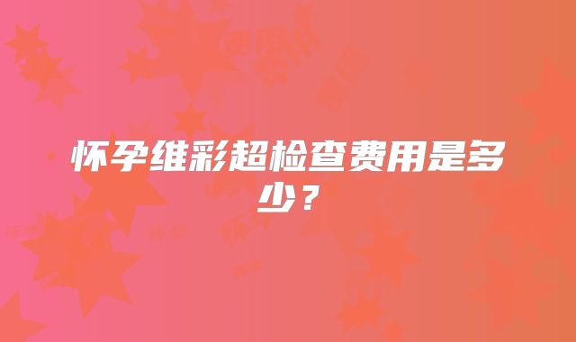 怀孕维彩超检查费用是多少？